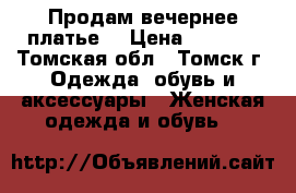 Продам вечернее платье  › Цена ­ 8 000 - Томская обл., Томск г. Одежда, обувь и аксессуары » Женская одежда и обувь   